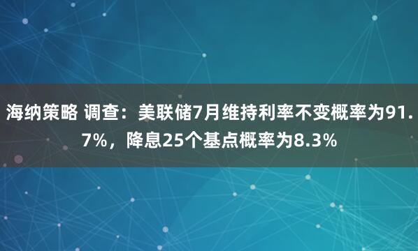 海纳策略 调查：美联储7月维持利率不变概率为91.7%，降息25个基点概率为8.3%