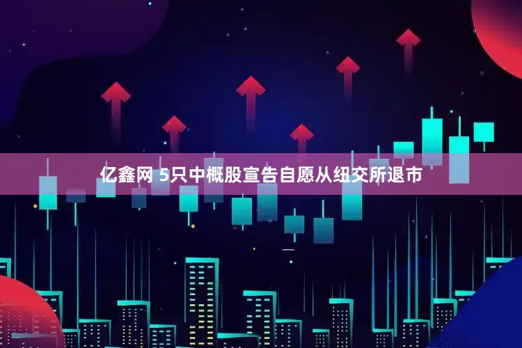 亿鑫网 5只中概股宣告自愿从纽交所退市
