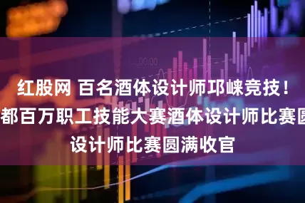红股网 百名酒体设计师邛崃竞技！2025成都百万职工技能大赛酒体设计师比赛圆满收官