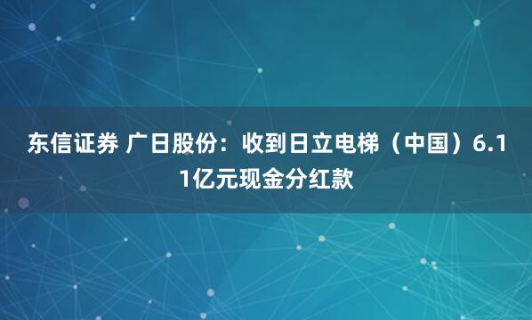 东信证券 广日股份：收到日立电梯（中国）6.11亿元现金分红款