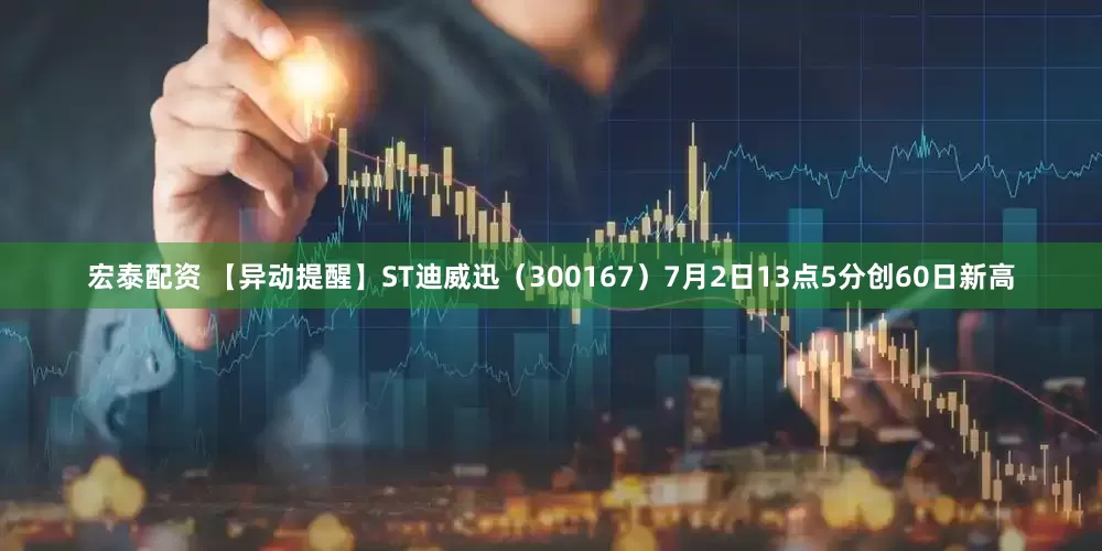 宏泰配资 【异动提醒】ST迪威迅（300167）7月2日13点5分创60日新高
