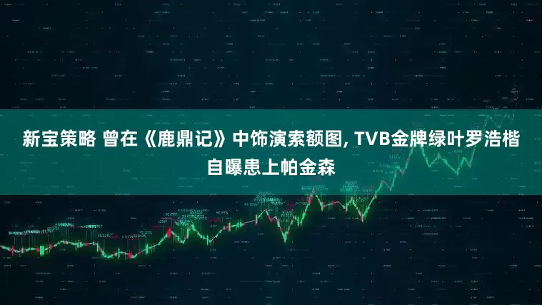 新宝策略 曾在《鹿鼎记》中饰演索额图, TVB金牌绿叶罗浩楷自曝患上帕金森