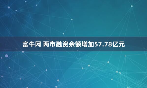 富牛网 两市融资余额增加57.78亿元