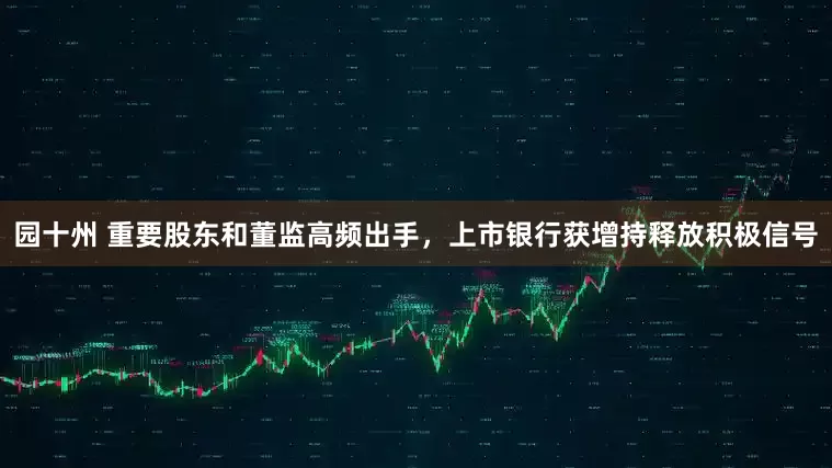园十州 重要股东和董监高频出手，上市银行获增持释放积极信号