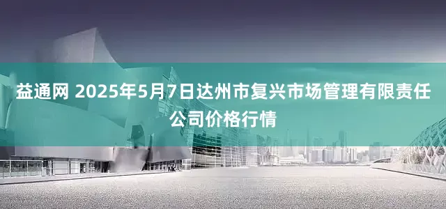 益通网 2025年5月7日达州市复兴市场管理有限责任公司价格行情
