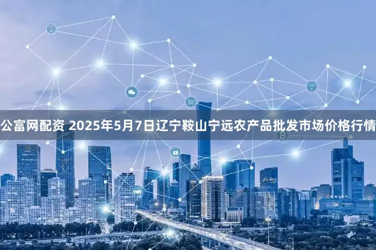 公富网配资 2025年5月7日辽宁鞍山宁远农产品批发市场价格行情