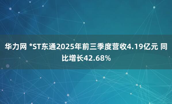 华力网 *ST东通2025年前三季度营收4.19亿元 同比增长42.68%