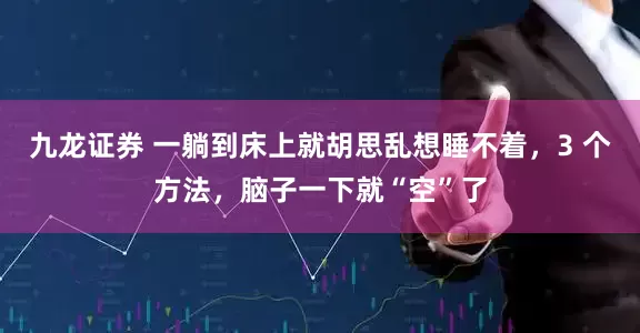 九龙证券 一躺到床上就胡思乱想睡不着，3 个方法，脑子一下就“空”了