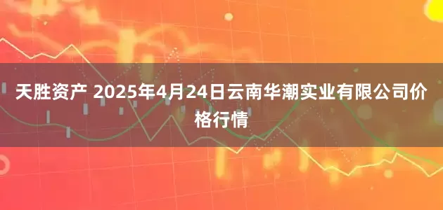 天胜资产 2025年4月24日云南华潮实业有限公司价格行情
