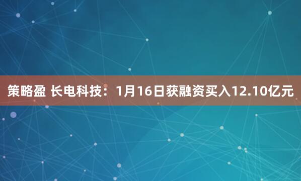 策略盈 长电科技：1月16日获融资买入12.10亿元