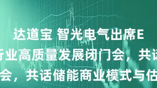 达道宝 智光电气出席EESA储能行业高质量发展闭门会，共话储能商业模式与估值逻辑