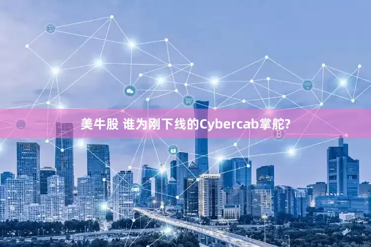 美牛股 谁为刚下线的Cybercab掌舵?