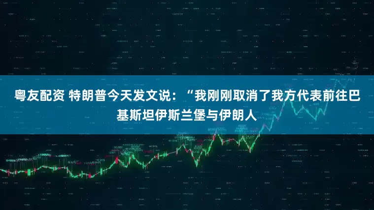 粤友配资 特朗普今天发文说：“我刚刚取消了我方代表前往巴基斯坦伊斯兰堡与伊朗人