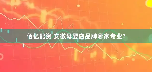 佰亿配资 安徽母婴店品牌哪家专业？